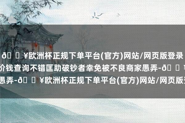 🔥欧洲杯正规下单平台(官方)网站/网页版登录入口/手机版二手车评估价钱查询不错匡助破钞者幸免被不良商家愚弄-🔥欧洲杯正规下单平台(官方)网站/网页版登录入口/手机版