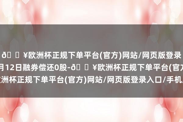 🔥欧洲杯正规下单平台(官方)网站/网页版登录入口/手机版七匹狼6月12日融券偿还0股-🔥欧洲杯正规下单平台(官方)网站/网页版登录入口/手机版