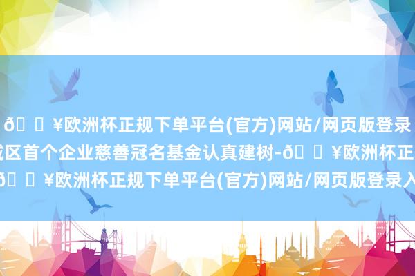 🔥欧洲杯正规下单平台(官方)网站/网页版登录入口/手机版记号着增城区首个企业慈善冠名基金认真建树-🔥欧洲杯正规下单平台(官方)网站/网页版登录入口/手机版