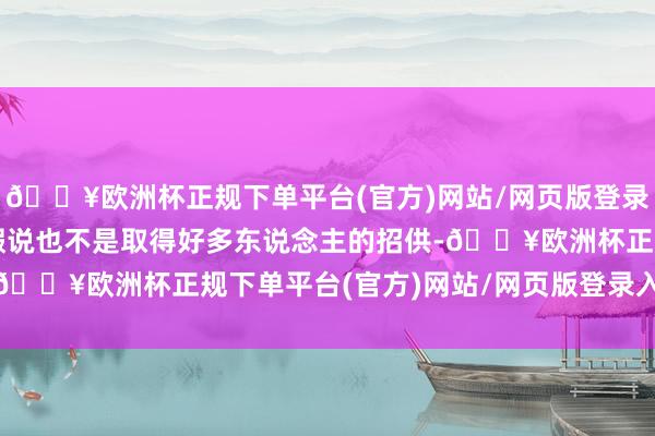 🔥欧洲杯正规下单平台(官方)网站/网页版登录入口/手机版虽然这个假说也不是取得好多东说念主的招供-🔥欧洲杯正规下单平台(官方)网站/网页版登录入口/手机版