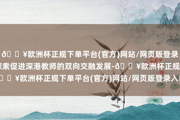 🔥欧洲杯正规下单平台(官方)网站/网页版登录入口/手机版旨在积极探索促进深港教师的双向交融发展-🔥欧洲杯正规下单平台(官方)网站/网页版登录入口/手机版