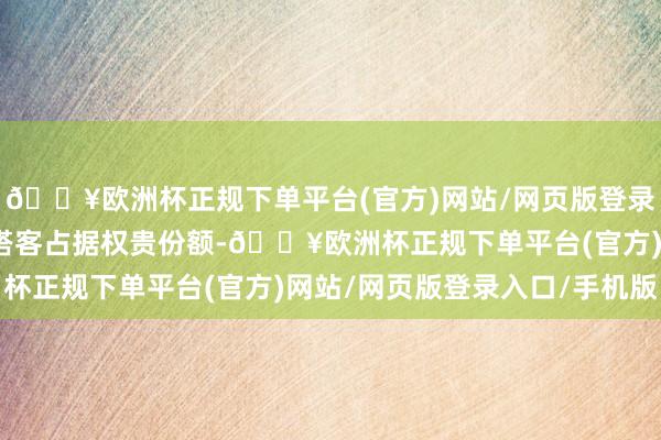 🔥欧洲杯正规下单平台(官方)网站/网页版登录入口/手机版其中中国搭客占据权贵份额-🔥欧洲杯正规下单平台(官方)网站/网页版登录入口/手机版