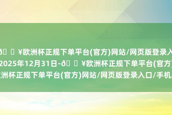 🔥欧洲杯正规下单平台(官方)网站/网页版登录入口/手机版政策奉行至2025年12月31日-🔥欧洲杯正规下单平台(官方)网站/网页版登录入口/手机版