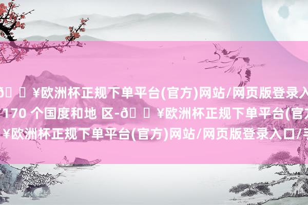 🔥欧洲杯正规下单平台(官方)网站/网页版登录入口/手机版畅销大师约 170 个国度和地 区-🔥欧洲杯正规下单平台(官方)网站/网页版登录入口/手机版