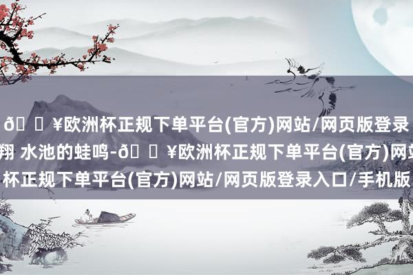 🔥欧洲杯正规下单平台(官方)网站/网页版登录入口/手机版布阵滑翔 　　水池的蛙鸣-🔥欧洲杯正规下单平台(官方)网站/网页版登录入口/手机版