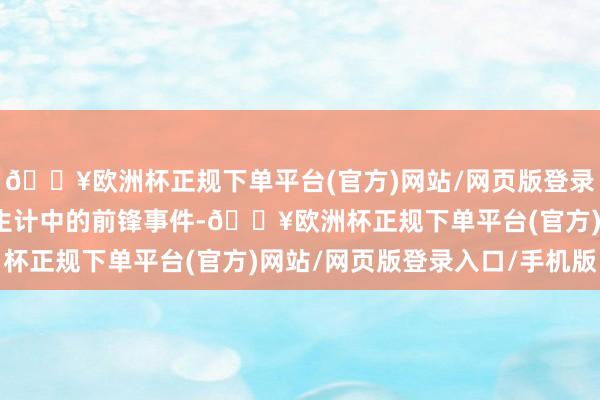 🔥欧洲杯正规下单平台(官方)网站/网页版登录入口/手机版还需挖掘生计中的前锋事件-🔥欧洲杯正规下单平台(官方)网站/网页版登录入口/手机版