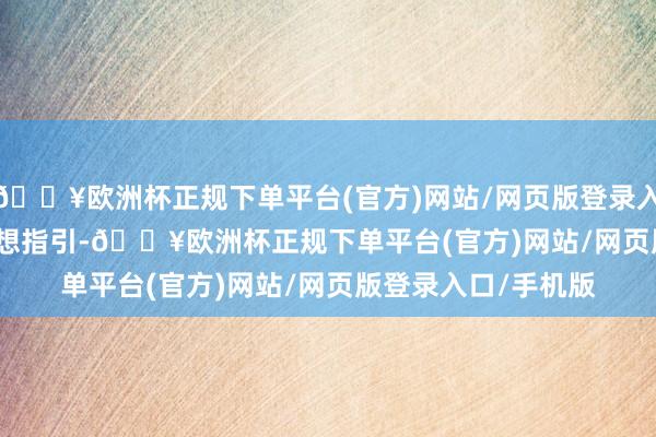 🔥欧洲杯正规下单平台(官方)网站/网页版登录入口/手机版  　　加强想想指引-🔥欧洲杯正规下单平台(官方)网站/网页版登录入口/手机版