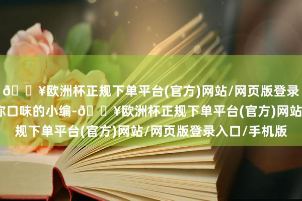 🔥欧洲杯正规下单平台(官方)网站/网页版登录入口/手机版我是最懂你口味的小编-🔥欧洲杯正规下单平台(官方)网站/网页版登录入口/手机版