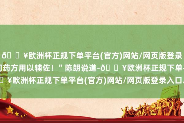 🔥欧洲杯正规下单平台(官方)网站/网页版登录入口/手机版然后以独门药方用以辅佐！”陈朗说道-🔥欧洲杯正规下单平台(官方)网站/网页版登录入口/手机版