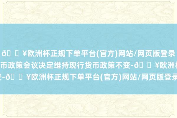 🔥欧洲杯正规下单平台(官方)网站/网页版登录入口/手机版日本央行货币政策会议决定维持现行货币政策不变-🔥欧洲杯正规下单平台(官方)网站/网页版登录入口/手机版