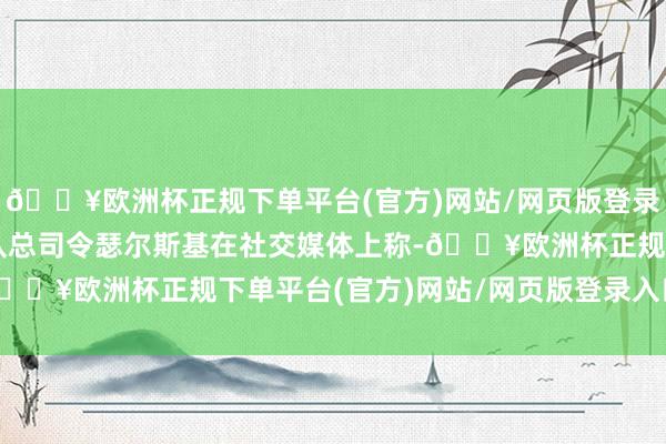 🔥欧洲杯正规下单平台(官方)网站/网页版登录入口/手机版乌武装部队总司令瑟尔斯基在社交媒体上称-🔥欧洲杯正规下单平台(官方)网站/网页版登录入口/手机版