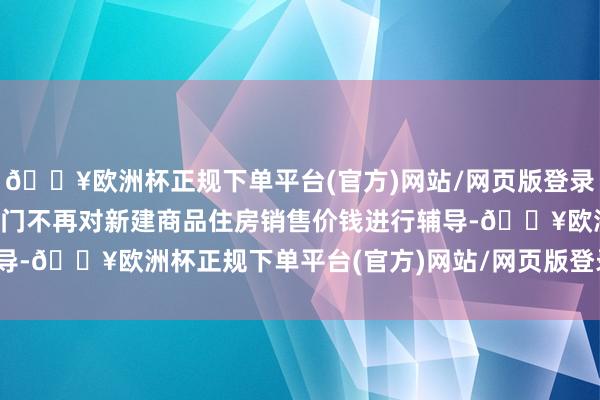 🔥欧洲杯正规下单平台(官方)网站/网页版登录入口/手机版住房保险部门不再对新建商品住房销售价钱进行辅导-🔥欧洲杯正规下单平台(官方)网站/网页版登录入口/手机版