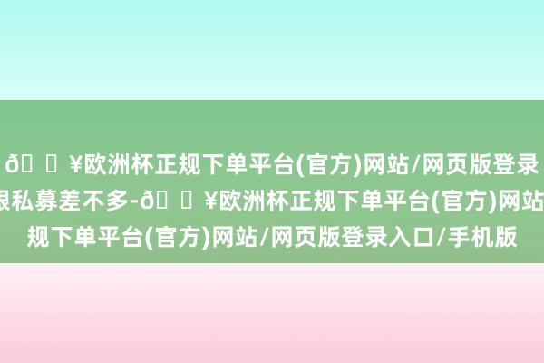 🔥欧洲杯正规下单平台(官方)网站/网页版登录入口/手机版实际上就跟私募差不多-🔥欧洲杯正规下单平台(官方)网站/网页版登录入口/手机版