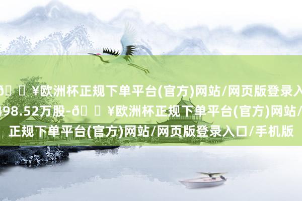 🔥欧洲杯正规下单平台(官方)网站/网页版登录入口/手机版系数抓有8498.52万股-🔥欧洲杯正规下单平台(官方)网站/网页版登录入口/手机版