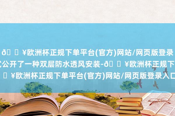 🔥欧洲杯正规下单平台(官方)网站/网页版登录入口/手机版本实用新式公开了一种双层防水透风安装-🔥欧洲杯正规下单平台(官方)网站/网页版登录入口/手机版