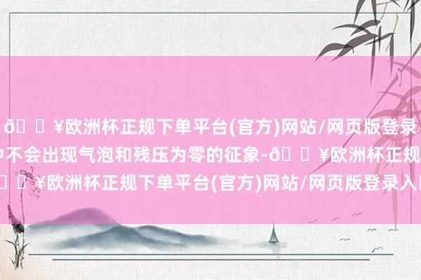 🔥欧洲杯正规下单平台(官方)网站/网页版登录入口/手机版高压油路中不会出现气泡和残压为零的征象-🔥欧洲杯正规下单平台(官方)网站/网页版登录入口/手机版