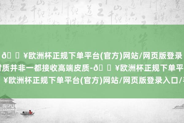 🔥欧洲杯正规下单平台(官方)网站/网页版登录入口/手机版天然内饰材质并非一都接收高端皮质-🔥欧洲杯正规下单平台(官方)网站/网页版登录入口/手机版