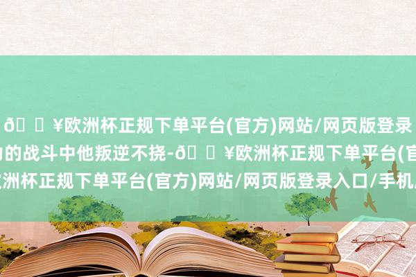 🔥欧洲杯正规下单平台(官方)网站/网页版登录入口/手机版在与恶势力的战斗中他叛逆不挠-🔥欧洲杯正规下单平台(官方)网站/网页版登录入口/手机版