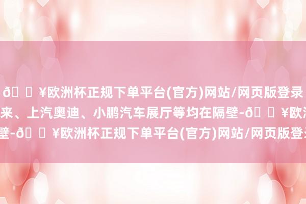 🔥欧洲杯正规下单平台(官方)网站/网页版登录入口/手机版特斯拉、蔚来、上汽奥迪、小鹏汽车展厅等均在隔壁-🔥欧洲杯正规下单平台(官方)网站/网页版登录入口/手机版