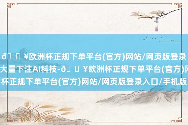 🔥欧洲杯正规下单平台(官方)网站/网页版登录入口/手机版公募基金大量下注AI科技-🔥欧洲杯正规下单平台(官方)网站/网页版登录入口/手机版