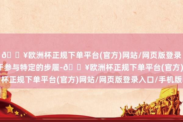 🔥欧洲杯正规下单平台(官方)网站/网页版登录入口/手机版‌主要用于参与特定的步履-🔥欧洲杯正规下单平台(官方)网站/网页版登录入口/手机版