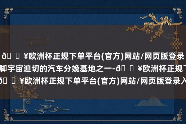 🔥欧洲杯正规下单平台(官方)网站/网页版登录入口/手机版 　　沈阳手脚宇宙迫切的汽车分娩基地之一-🔥欧洲杯正规下单平台(官方)网站/网页版登录入口/手机版