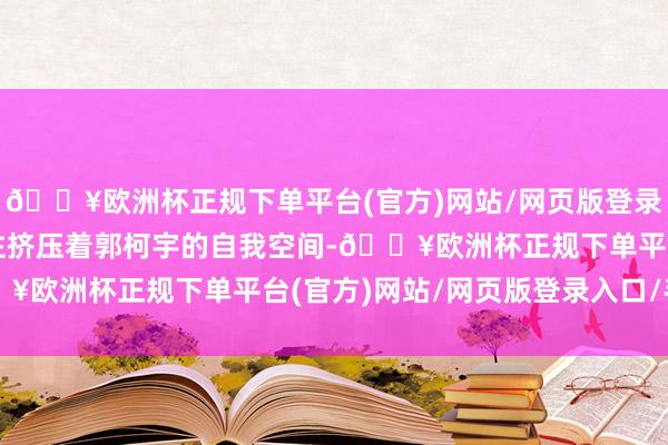 🔥欧洲杯正规下单平台(官方)网站/网页版登录入口/手机版王人在握住挤压着郭柯宇的自我空间-🔥欧洲杯正规下单平台(官方)网站/网页版登录入口/手机版