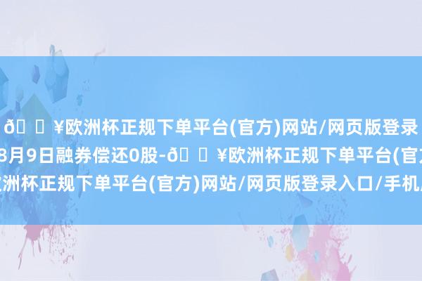 🔥欧洲杯正规下单平台(官方)网站/网页版登录入口/手机版航亚科技8月9日融券偿还0股-🔥欧洲杯正规下单平台(官方)网站/网页版登录入口/手机版