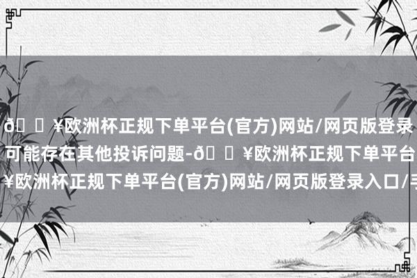 🔥欧洲杯正规下单平台(官方)网站/网页版登录入口/手机版投诉问题：可能存在其他投诉问题-🔥欧洲杯正规下单平台(官方)网站/网页版登录入口/手机版