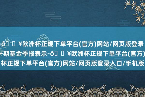 🔥欧洲杯正规下单平台(官方)网站/网页版登录入口/手机版凭证最新一期基金季报表示-🔥欧洲杯正规下单平台(官方)网站/网页版登录入口/手机版