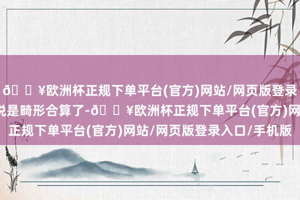 🔥欧洲杯正规下单平台(官方)网站/网页版登录入口/手机版关于我来说是畸形合算了-🔥欧洲杯正规下单平台(官方)网站/网页版登录入口/手机版