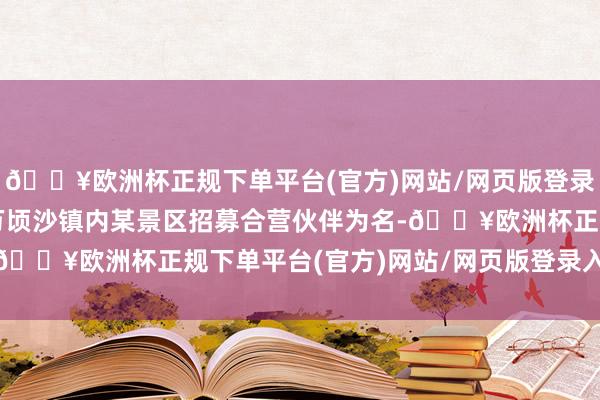 🔥欧洲杯正规下单平台(官方)网站/网页版登录入口/手机版有机构以万顷沙镇内某景区招募合营伙伴为名-🔥欧洲杯正规下单平台(官方)网站/网页版登录入口/手机版