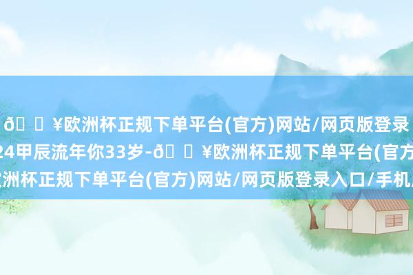 🔥欧洲杯正规下单平台(官方)网站/网页版登录入口/手机版本年2024甲辰流年你33岁-🔥欧洲杯正规下单平台(官方)网站/网页版登录入口/手机版