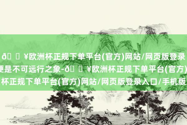 🔥欧洲杯正规下单平台(官方)网站/网页版登录入口/手机版卦象大势便是不可远行之象-🔥欧洲杯正规下单平台(官方)网站/网页版登录入口/手机版