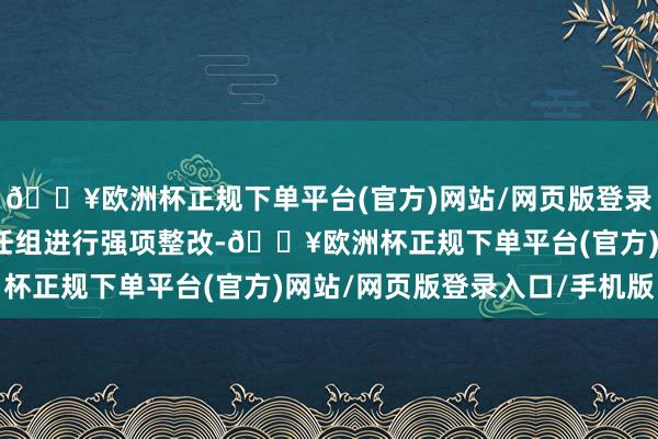 🔥欧洲杯正规下单平台(官方)网站/网页版登录入口/手机版已树立责任组进行强项整改-🔥欧洲杯正规下单平台(官方)网站/网页版登录入口/手机版