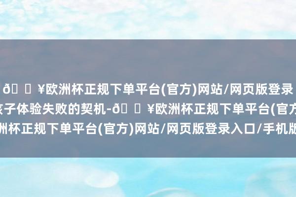 🔥欧洲杯正规下单平台(官方)网站/网页版登录入口/手机版要疼爱给孩子体验失败的契机-🔥欧洲杯正规下单平台(官方)网站/网页版登录入口/手机版