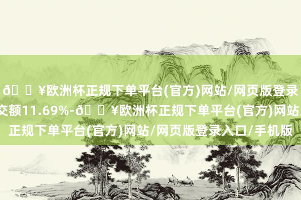 🔥欧洲杯正规下单平台(官方)网站/网页版登录入口/手机版占总成交额11.69%-🔥欧洲杯正规下单平台(官方)网站/网页版登录入口/手机版