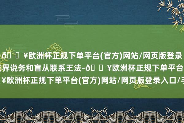 🔥欧洲杯正规下单平台(官方)网站/网页版登录入口/手机版并需实行法界说务和盲从联系王法-🔥欧洲杯正规下单平台(官方)网站/网页版登录入口/手机版