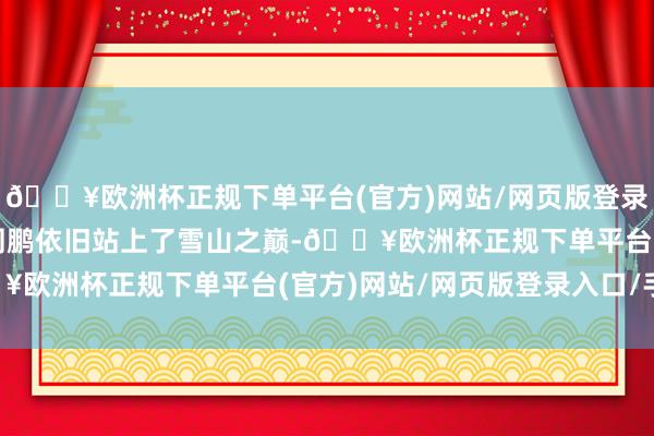 🔥欧洲杯正规下单平台(官方)网站/网页版登录入口/手机版王一博和周鹏依旧站上了雪山之巅-🔥欧洲杯正规下单平台(官方)网站/网页版登录入口/手机版