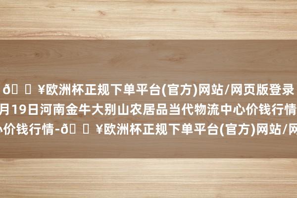 🔥欧洲杯正规下单平台(官方)网站/网页版登录入口/手机版2024年9月19日河南金牛大别山农居品当代物流中心价钱行情-🔥欧洲杯正规下单平台(官方)网站/网页版登录入口/手机版