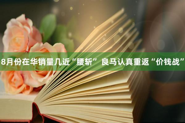 8月份在华销量几近“腰斩” 良马认真重返“价钱战”