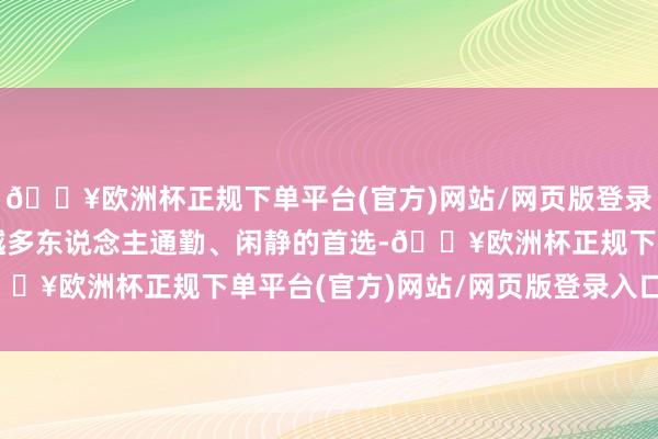 🔥欧洲杯正规下单平台(官方)网站/网页版登录入口/手机版成为越来越多东说念主通勤、闲静的首选-🔥欧洲杯正规下单平台(官方)网站/网页版登录入口/手机版