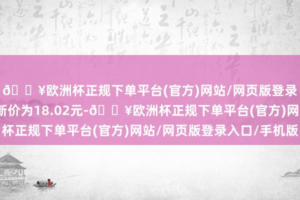 🔥欧洲杯正规下单平台(官方)网站/网页版登录入口/手机版正股最新价为18.02元-🔥欧洲杯正规下单平台(官方)网站/网页版登录入口/手机版