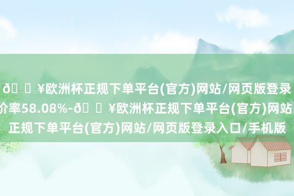 🔥欧洲杯正规下单平台(官方)网站/网页版登录入口/手机版转股溢价率58.08%-🔥欧洲杯正规下单平台(官方)网站/网页版登录入口/手机版