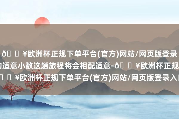 🔥欧洲杯正规下单平台(官方)网站/网页版登录入口/手机版我嗅觉住的适意小数这趟旅程将会相配适意-🔥欧洲杯正规下单平台(官方)网站/网页版登录入口/手机版