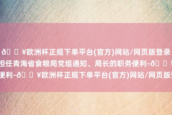 🔥欧洲杯正规下单平台(官方)网站/网页版登录入口/手机版顾艳华诈欺担任青海省食粮局党组通知、局长的职务便利-🔥欧洲杯正规下单平台(官方)网站/网页版登录入口/手机版