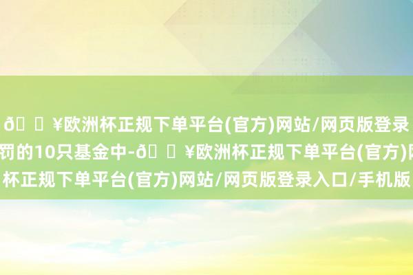 🔥欧洲杯正规下单平台(官方)网站/网页版登录入口/手机版而赵慧处罚的10只基金中-🔥欧洲杯正规下单平台(官方)网站/网页版登录入口/手机版