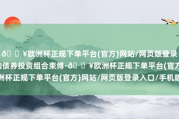 🔥欧洲杯正规下单平台(官方)网站/网页版登录入口/手机版实施积极的债券投资组合束缚-🔥欧洲杯正规下单平台(官方)网站/网页版登录入口/手机版