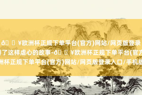 🔥欧洲杯正规下单平台(官方)网站/网页版登录入口/手机版没念念到讲了这样虐心的故事-🔥欧洲杯正规下单平台(官方)网站/网页版登录入口/手机版