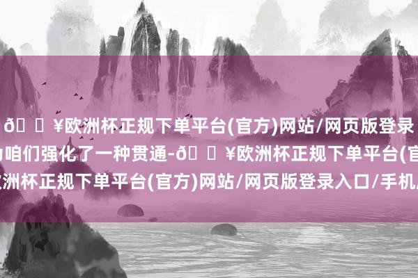 🔥欧洲杯正规下单平台(官方)网站/网页版登录入口/手机版这部影片为咱们强化了一种贯通-🔥欧洲杯正规下单平台(官方)网站/网页版登录入口/手机版